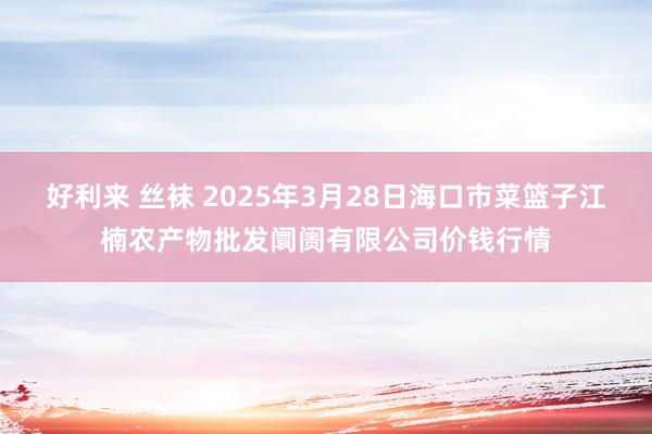 好利来 丝袜 2025年3月28日海口市菜篮子江楠农产物批发阛阓有限公司价钱行情