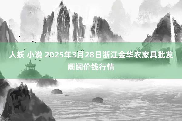 人妖 小说 2025年3月28日浙江金华农家具批发阛阓价钱行情