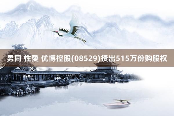 男同 性愛 优博控股(08529)授出515万份购股权