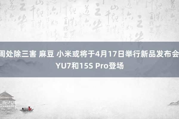 周处除三害 麻豆 小米或将于4月17日举行新品发布会 YU7和15S Pro登场