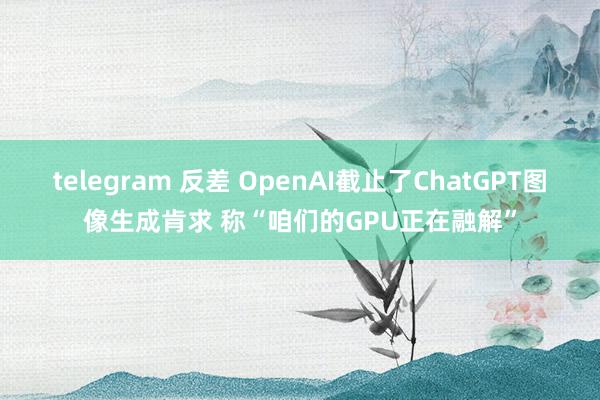 telegram 反差 OpenAI截止了ChatGPT图像生成肯求 称“咱们的GPU正在融解”