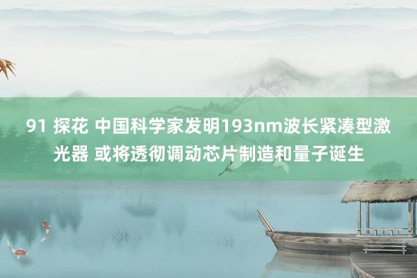 91 探花 中国科学家发明193nm波长紧凑型激光器 或将透彻调动芯片制造和量子诞生