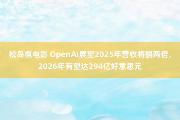 松岛枫电影 OpenAI展望2025年营收将翻两倍，2026年有望达294亿好意思元