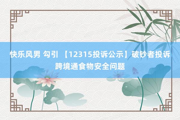 快乐风男 勾引 【12315投诉公示】破钞者投诉跨境通食物安全问题