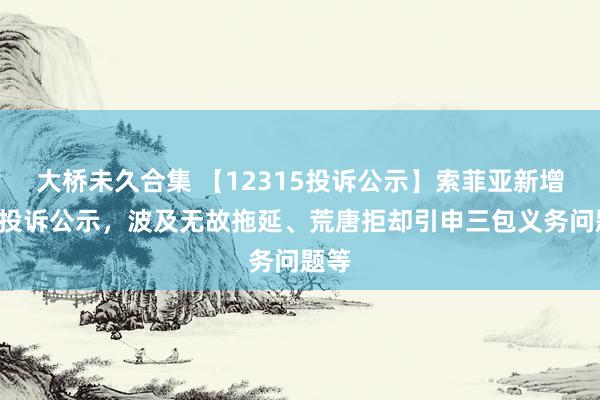 大桥未久合集 【12315投诉公示】索菲亚新增5件投诉公示，波及无故拖延、荒唐拒却引申三包义务问题等
