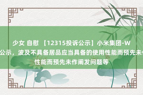少女 自慰 【12315投诉公示】小米集团-W新增3件投诉公示，波及不具备居品应当具备的使用性能而预先未作阐发问题等