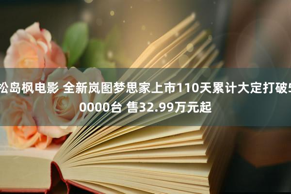 松岛枫电影 全新岚图梦思家上市110天累计大定打破50000台 售32.99万元起