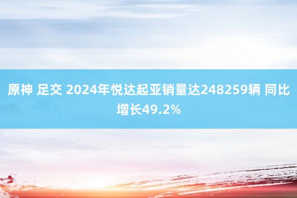 原神 足交 2024年悦达起亚销量达248259辆 同比增长49.2%