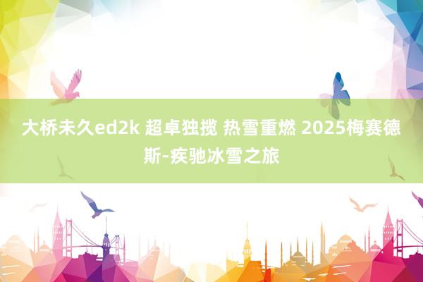 大桥未久ed2k 超卓独揽 热雪重燃 2025梅赛德斯-疾驰冰雪之旅