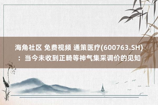 海角社区 免费视频 通策医疗(600763.SH)：当今未收到正畸等神气集采调价的见知