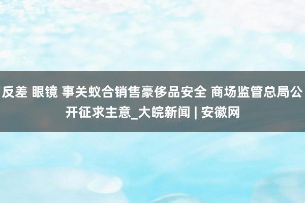 反差 眼镜 事关蚁合销售豪侈品安全 商场监管总局公开征求主意_大皖新闻 | 安徽网
