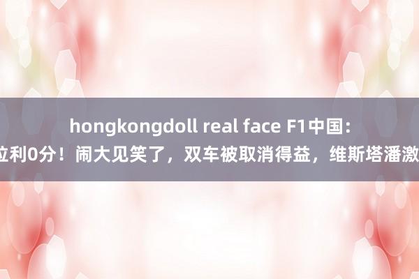 hongkongdoll real face F1中国：法拉利0分！闹大见笑了，双车被取消得益，维斯塔潘激战？