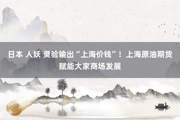 日本 人妖 灵验输出“上海价钱”！上海原油期货赋能大家商场发展