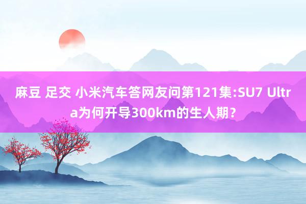 麻豆 足交 小米汽车答网友问第121集:SU7 Ultra为何开导300km的生人期？