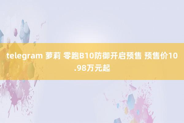 telegram 萝莉 零跑B10防御开启预售 预售价10.98万元起