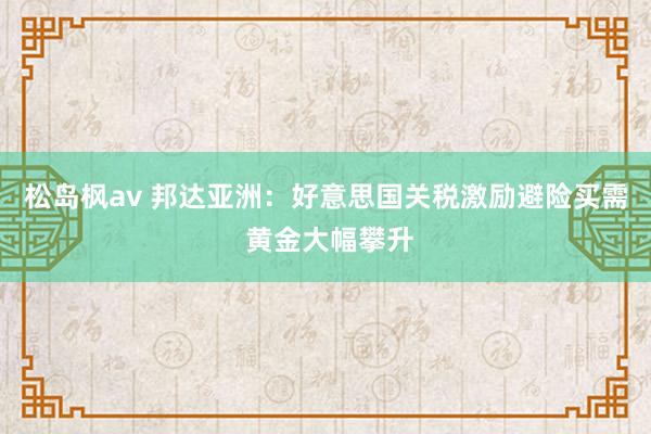 松岛枫av 邦达亚洲：好意思国关税激励避险买需 黄金大幅攀升