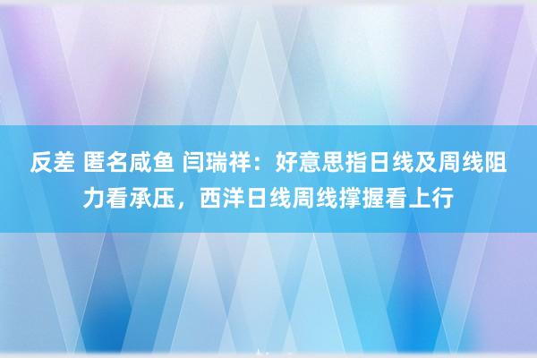 反差 匿名咸鱼 闫瑞祥：好意思指日线及周线阻力看承压，西洋日线周线撑握看上行