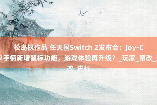 松岛枫作品 任天国Switch 2发布会：Joy-Con 2手柄新增鼠标功能，游戏体验再升级？_玩家_窜改_进行