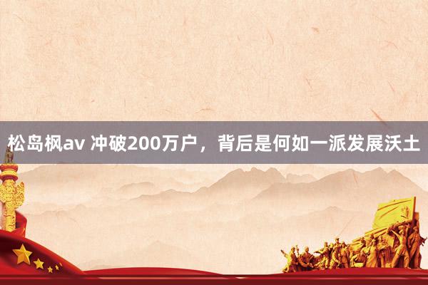 松岛枫av 冲破200万户，背后是何如一派发展沃土