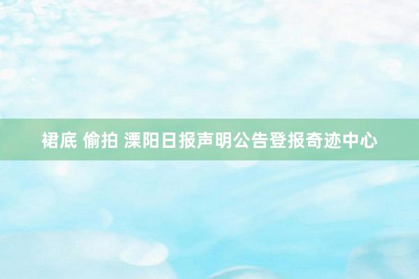 裙底 偷拍 溧阳日报声明公告登报奇迹中心