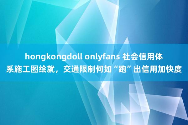 hongkongdoll onlyfans 社会信用体系施工图绘就，交通限制何如“跑”出信用加快度