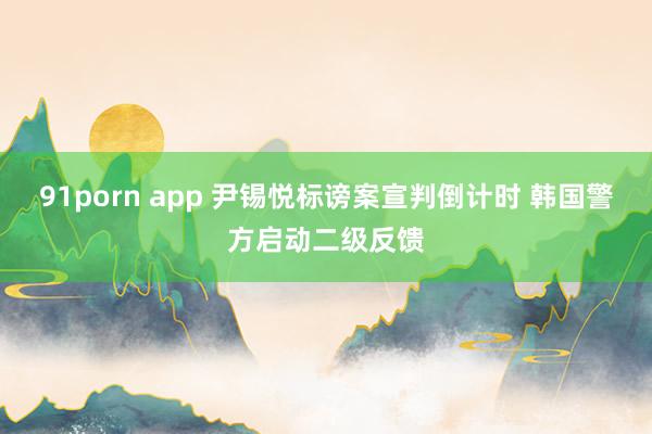 91porn app 尹锡悦标谤案宣判倒计时 韩国警方启动二级反馈