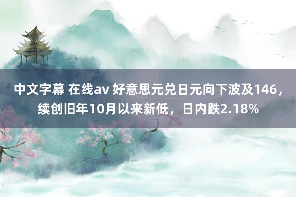 中文字幕 在线av 好意思元兑日元向下波及146，续创旧年10月以来新低，日内跌2.18%