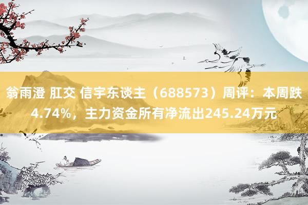 翁雨澄 肛交 信宇东谈主（688573）周评：本周跌4.74%，主力资金所有净流出245.24万元