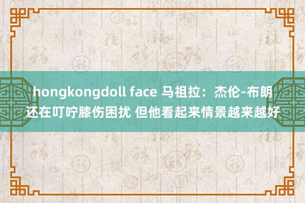 hongkongdoll face 马祖拉：杰伦-布朗还在叮咛膝伤困扰 但他看起来情景越来越好