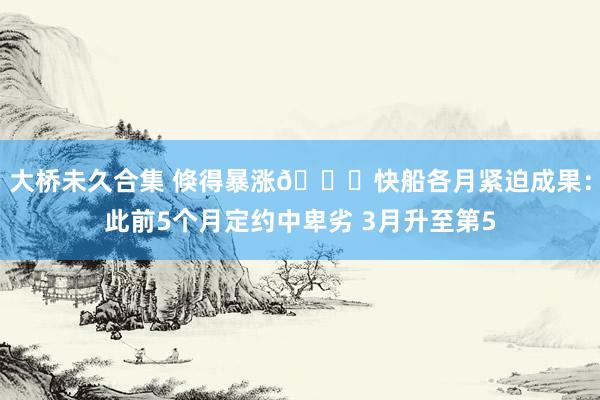 大桥未久合集 倏得暴涨📈快船各月紧迫成果：此前5个月定约中卑劣 3月升至第5