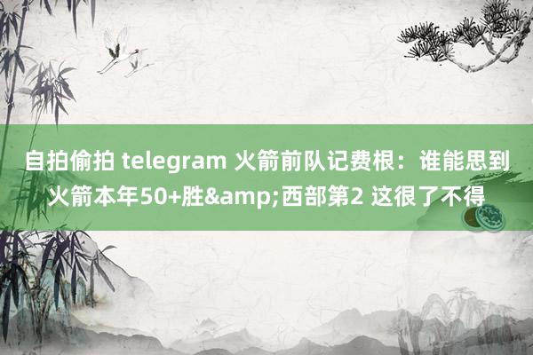 自拍偷拍 telegram 火箭前队记费根：谁能思到火箭本年50+胜&西部第2 这很了不得