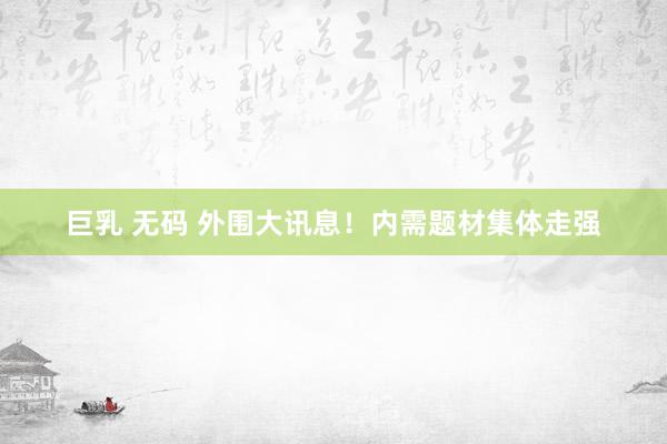 巨乳 无码 外围大讯息！内需题材集体走强