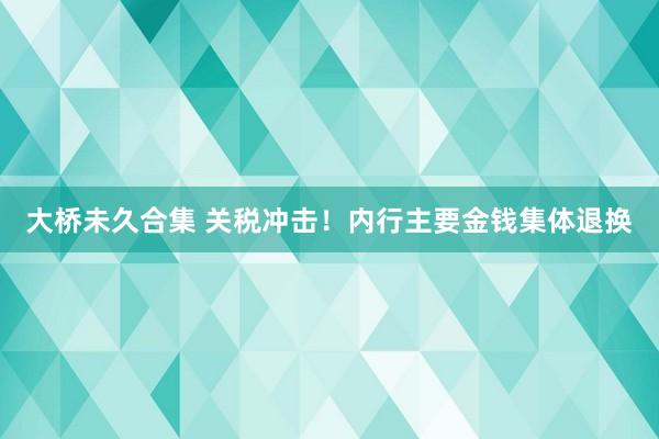 大桥未久合集 关税冲击！内行主要金钱集体退换