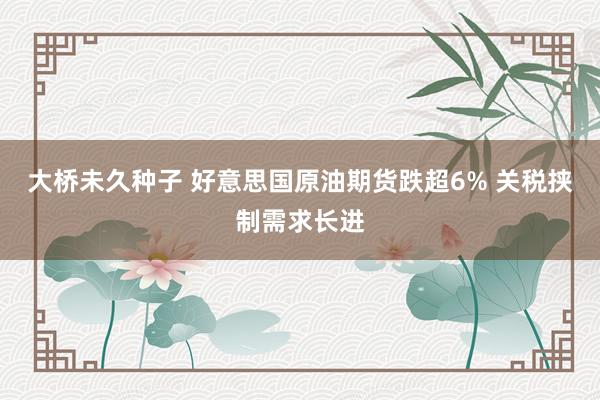 大桥未久种子 好意思国原油期货跌超6% 关税挟制需求长进