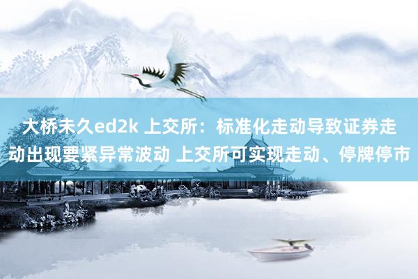 大桥未久ed2k 上交所：标准化走动导致证券走动出现要紧异常波动 上交所可实现走动、停牌停市