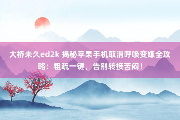 大桥未久ed2k 揭秘苹果手机取消呼唤变嫌全攻略：粗疏一键，告别转接苦闷！
