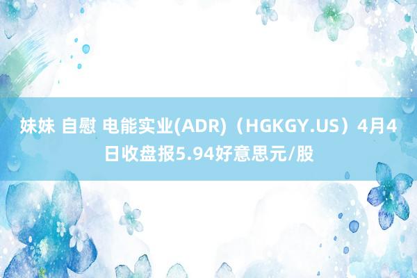 妹妹 自慰 电能实业(ADR)（HGKGY.US）4月4日收盘报5.94好意思元/股