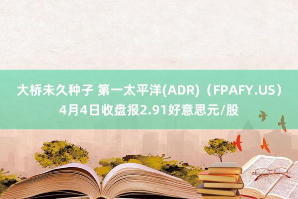 大桥未久种子 第一太平洋(ADR)（FPAFY.US）4月4日收盘报2.91好意思元/股