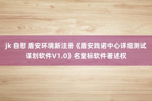 jk 自慰 盾安环境新注册《盾安践诺中心详细测试谋划软件V1.0》名堂标软件著述权