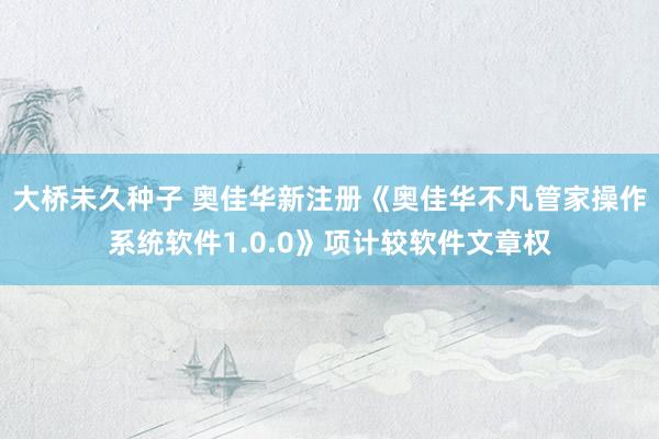 大桥未久种子 奥佳华新注册《奥佳华不凡管家操作系统软件1.0.0》项计较软件文章权