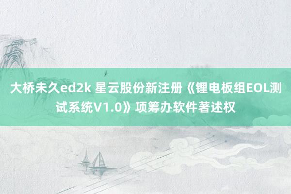 大桥未久ed2k 星云股份新注册《锂电板组EOL测试系统V1.0》项筹办软件著述权