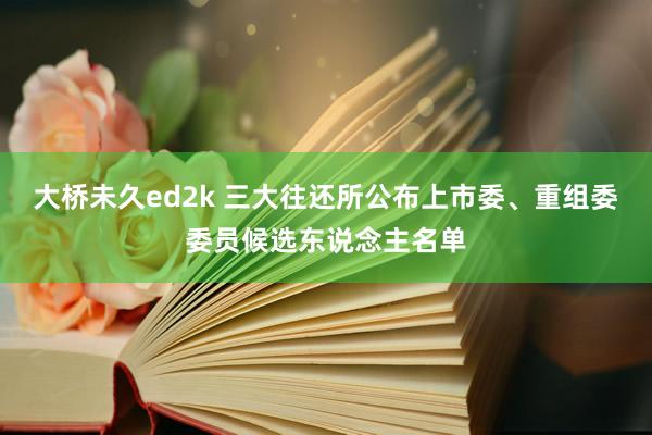 大桥未久ed2k 三大往还所公布上市委、重组委委员候选东说念主名单