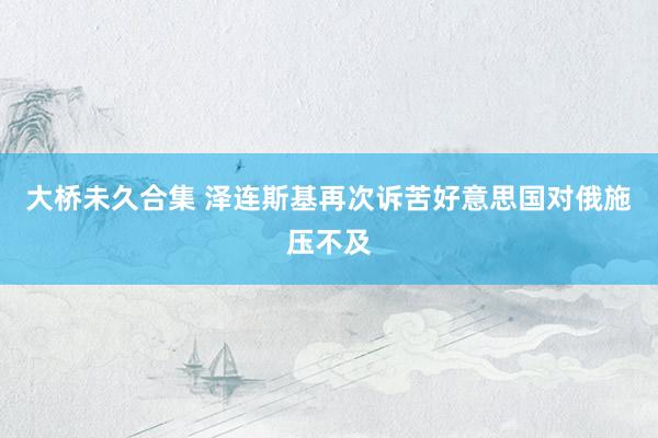 大桥未久合集 泽连斯基再次诉苦好意思国对俄施压不及
