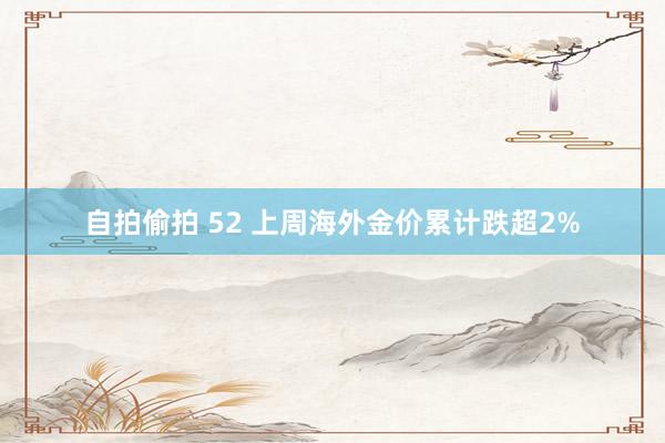 自拍偷拍 52 上周海外金价累计跌超2%