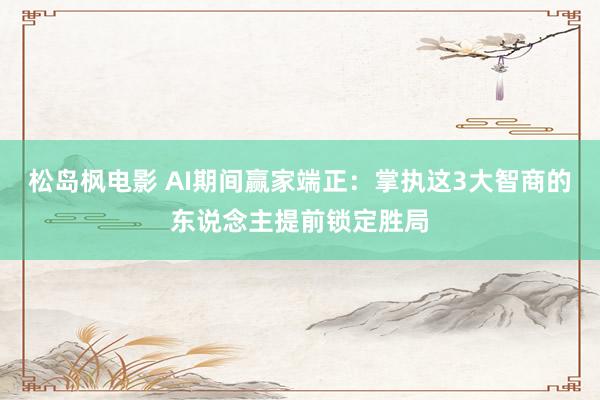 松岛枫电影 AI期间赢家端正：掌执这3大智商的东说念主提前锁定胜局