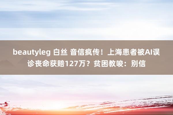 beautyleg 白丝 音信疯传！上海患者被AI误诊丧命获赔127万？贫困教唆：别信