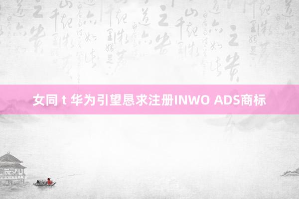 女同 t 华为引望恳求注册INWO ADS商标