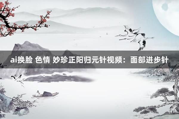 ai换脸 色情 妙珍正阳归元针视频：面部进步针