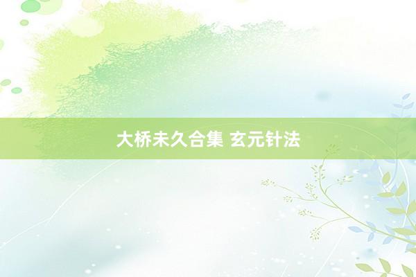 大桥未久合集 玄元针法