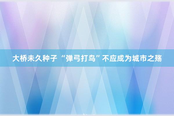 大桥未久种子 “弹弓打鸟”不应成为城市之殇